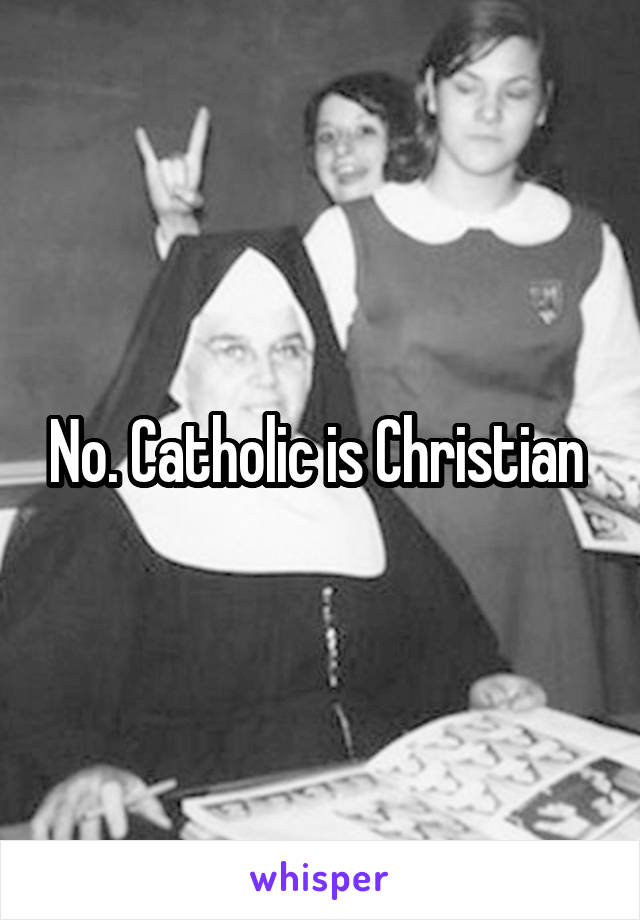 No. Catholic is Christian 