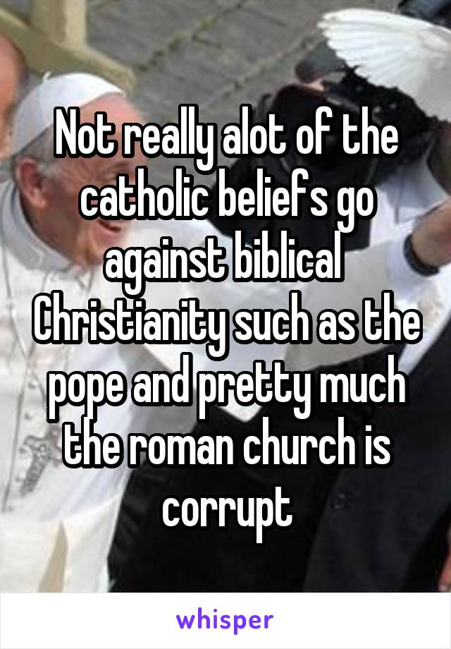 Not really alot of the catholic beliefs go against biblical  Christianity such as the pope and pretty much the roman church is corrupt