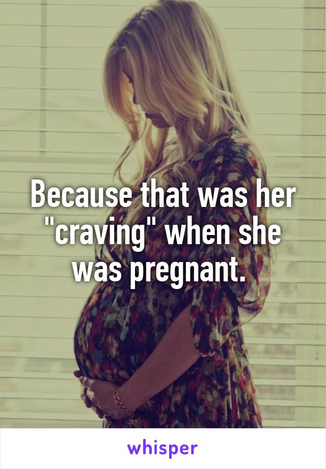 Because that was her "craving" when she was pregnant. 