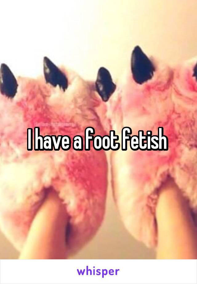 I have a foot fetish 