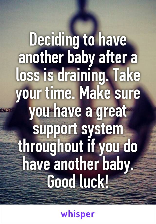 Deciding to have another baby after a loss is draining. Take your time. Make sure you have a great support system throughout if you do have another baby.
Good luck!