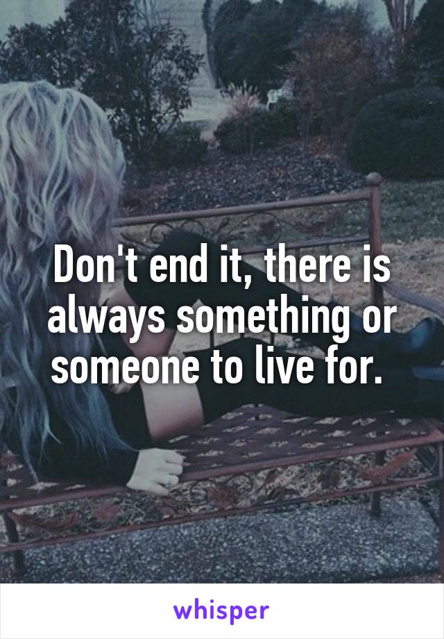 Don't end it, there is always something or someone to live for. 