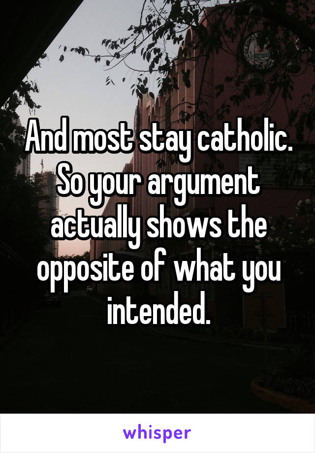 And most stay catholic. So your argument actually shows the opposite of what you intended.