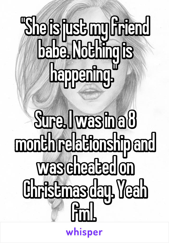 "She is just my friend babe. Nothing is happening." 

Sure. I was in a 8 month relationship and was cheated on Christmas day. Yeah fml. 