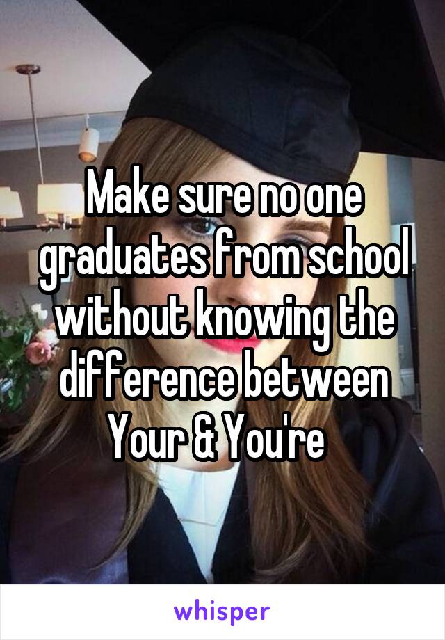 Make sure no one graduates from school without knowing the difference between
Your & You're  