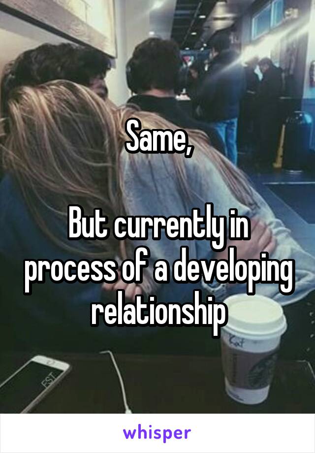 Same,

But currently in process of a developing relationship