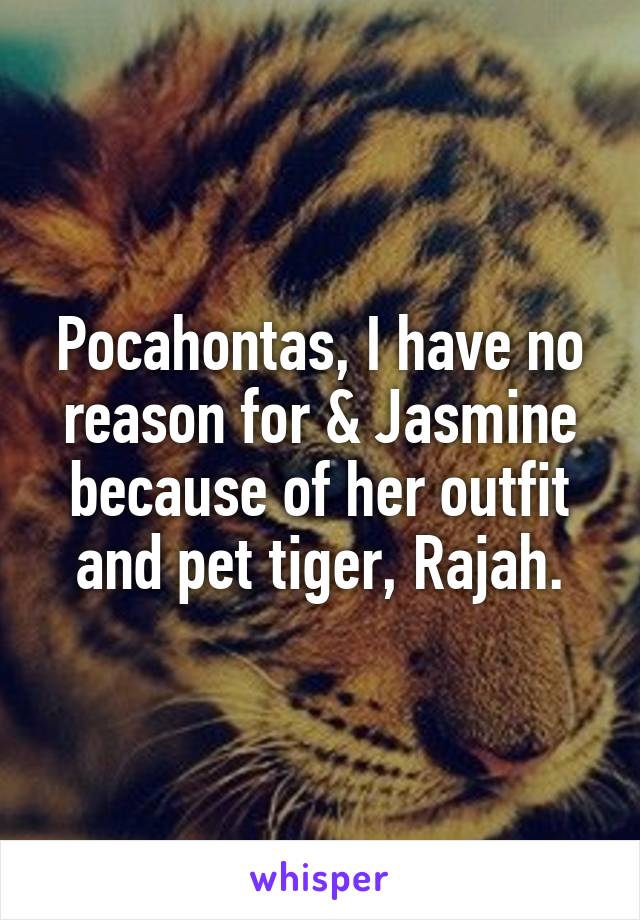 Pocahontas, I have no reason for & Jasmine because of her outfit and pet tiger, Rajah.