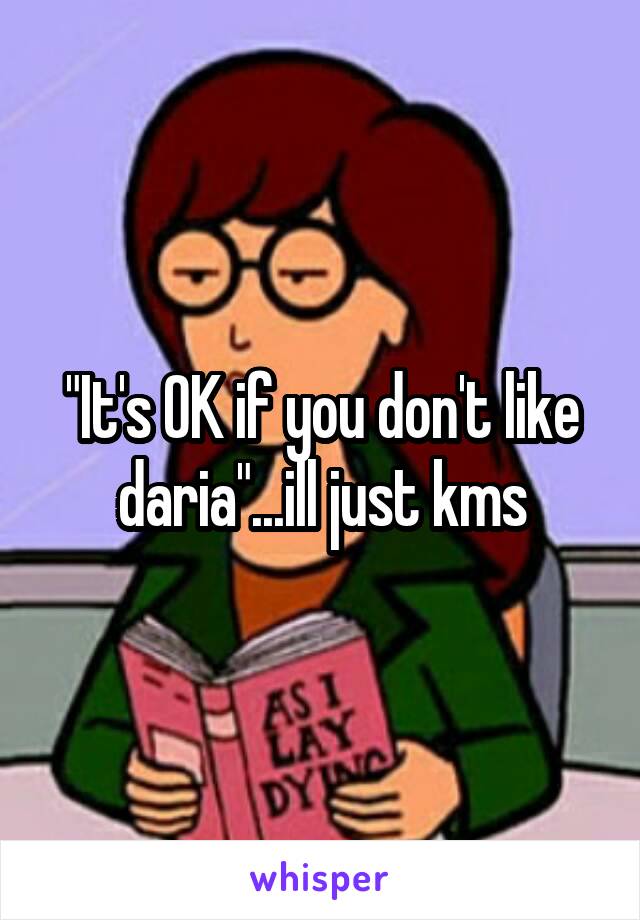 "It's OK if you don't like daria"...ill just kms