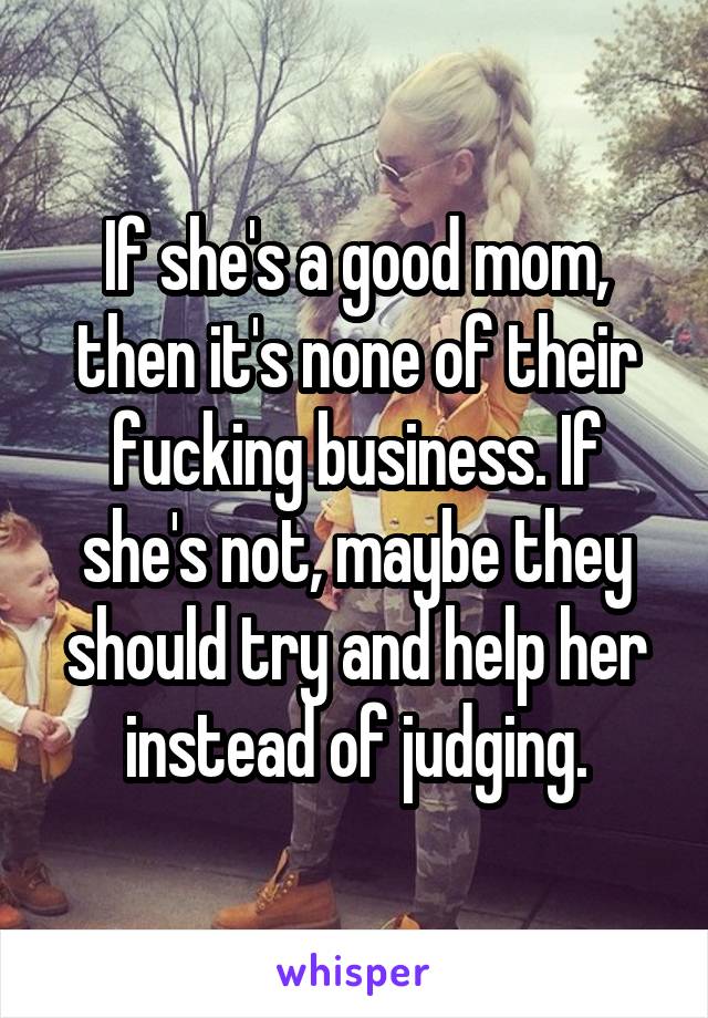 If she's a good mom, then it's none of their fucking business. If she's not, maybe they should try and help her instead of judging.