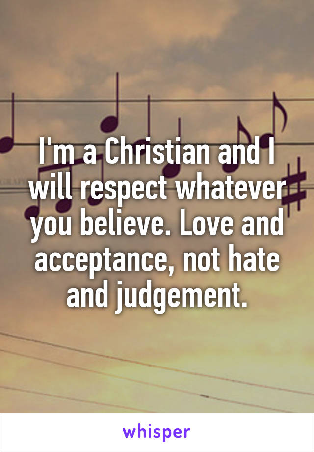 I'm a Christian and I will respect whatever you believe. Love and acceptance, not hate and judgement.