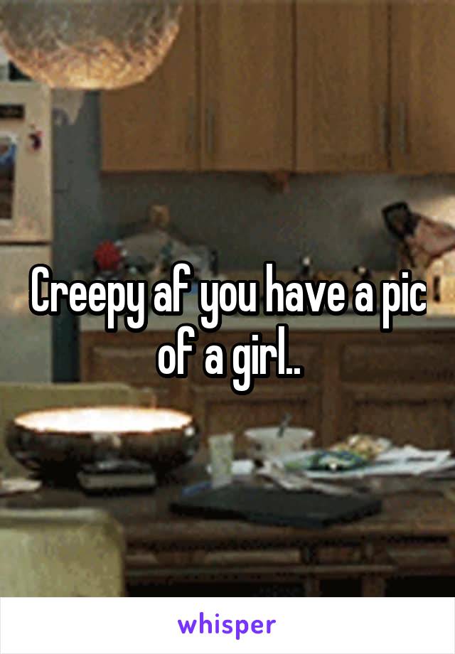 Creepy af you have a pic of a girl..
