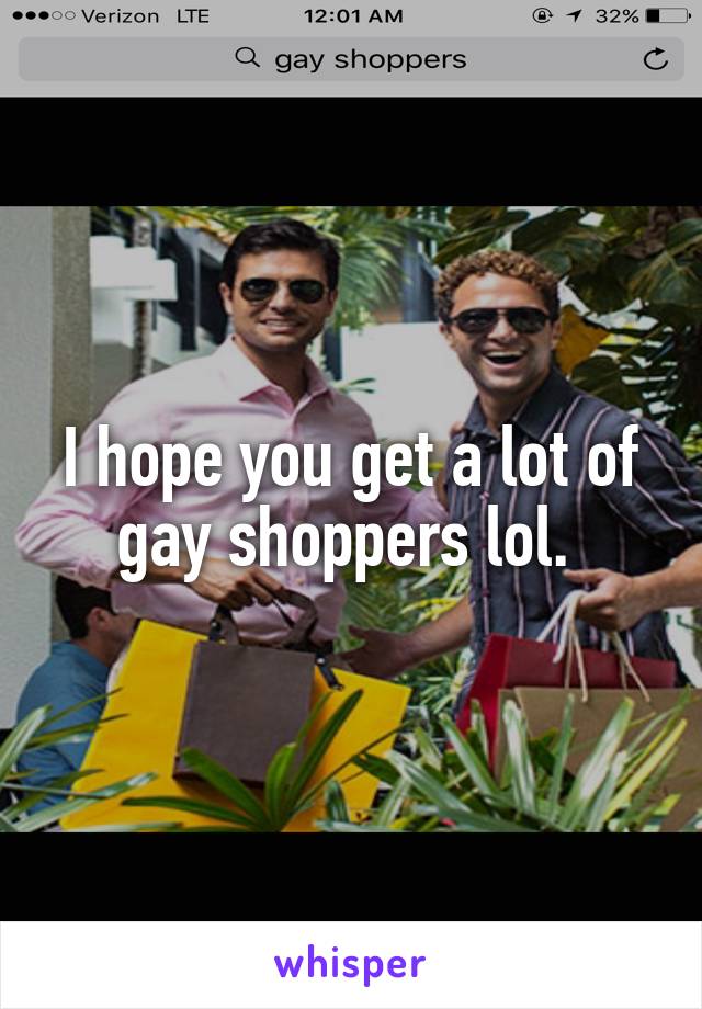 I hope you get a lot of gay shoppers lol. 