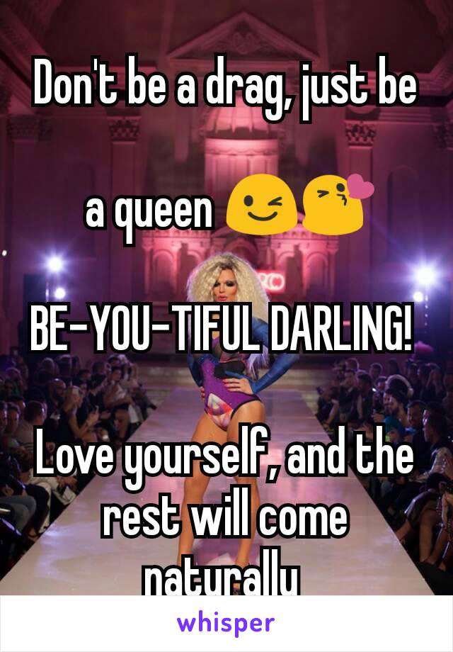Don't be a drag, just be

 a queen 😉😘

BE-YOU-TIFUL DARLING! 

Love yourself, and the rest will come naturally 