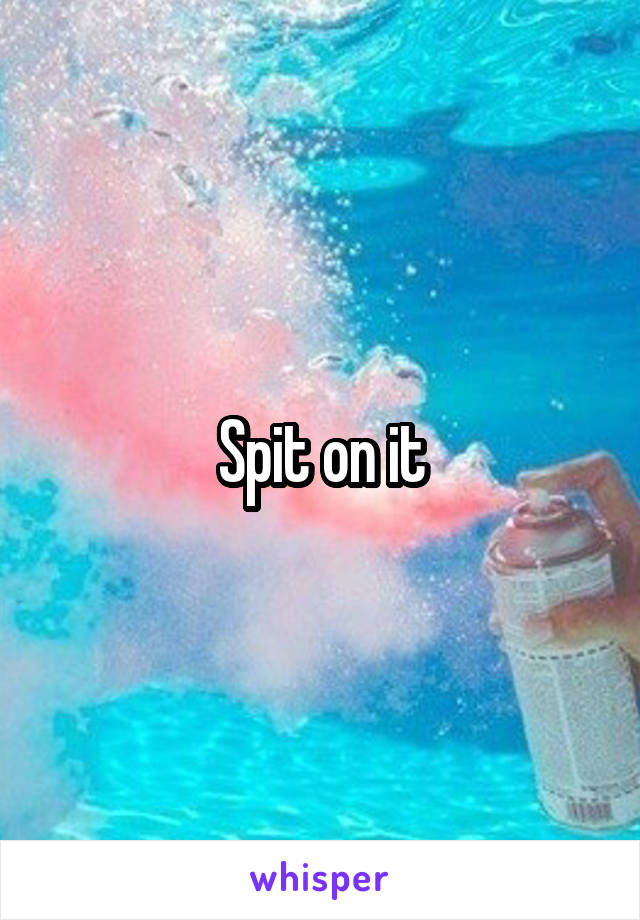 Spit on it