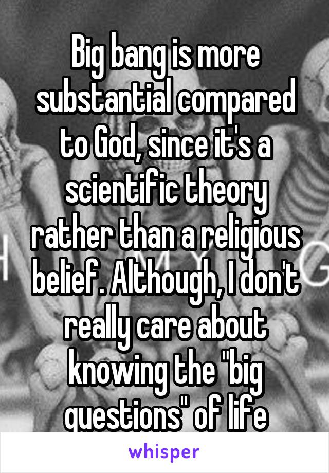 Big bang is more substantial compared to God, since it's a scientific theory rather than a religious belief. Although, I don't really care about knowing the "big questions" of life