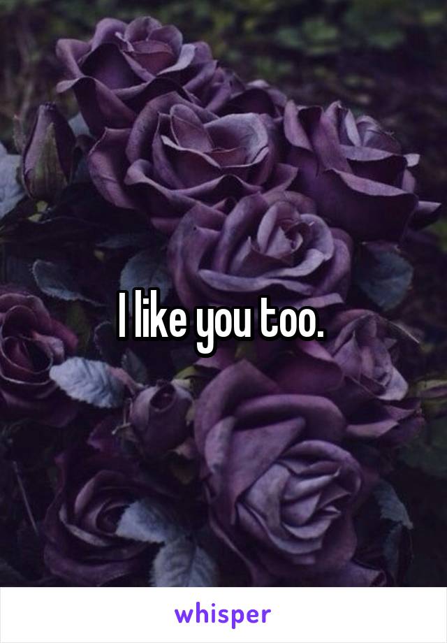 I like you too. 