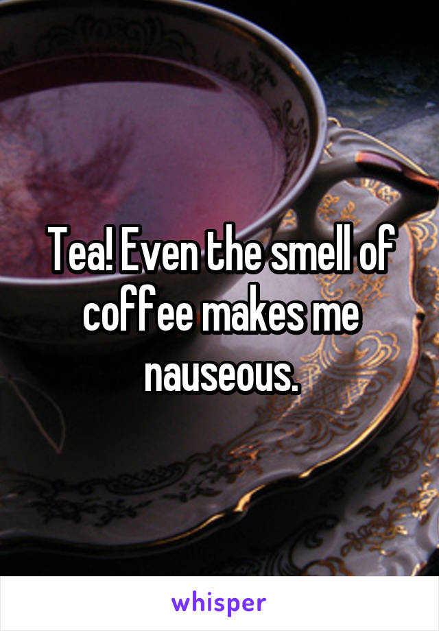Tea! Even the smell of coffee makes me nauseous.