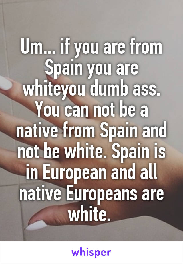 Um... if you are from Spain you are whiteyou dumb ass. You can not be a native from Spain and not be white. Spain is in European and all native Europeans are white. 