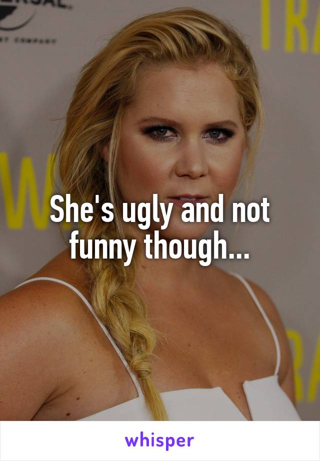 She's ugly and not funny though...
