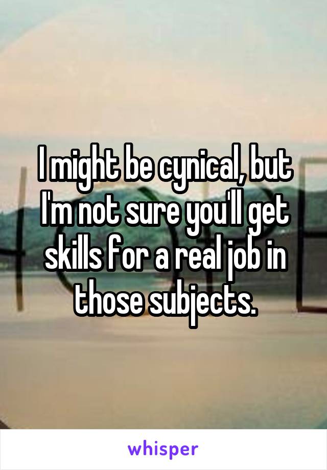 I might be cynical, but I'm not sure you'll get skills for a real job in those subjects.