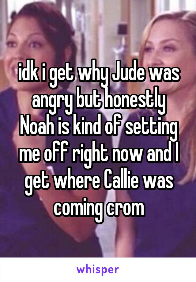 idk i get why Jude was angry but honestly Noah is kind of setting me off right now and I get where Callie was coming crom