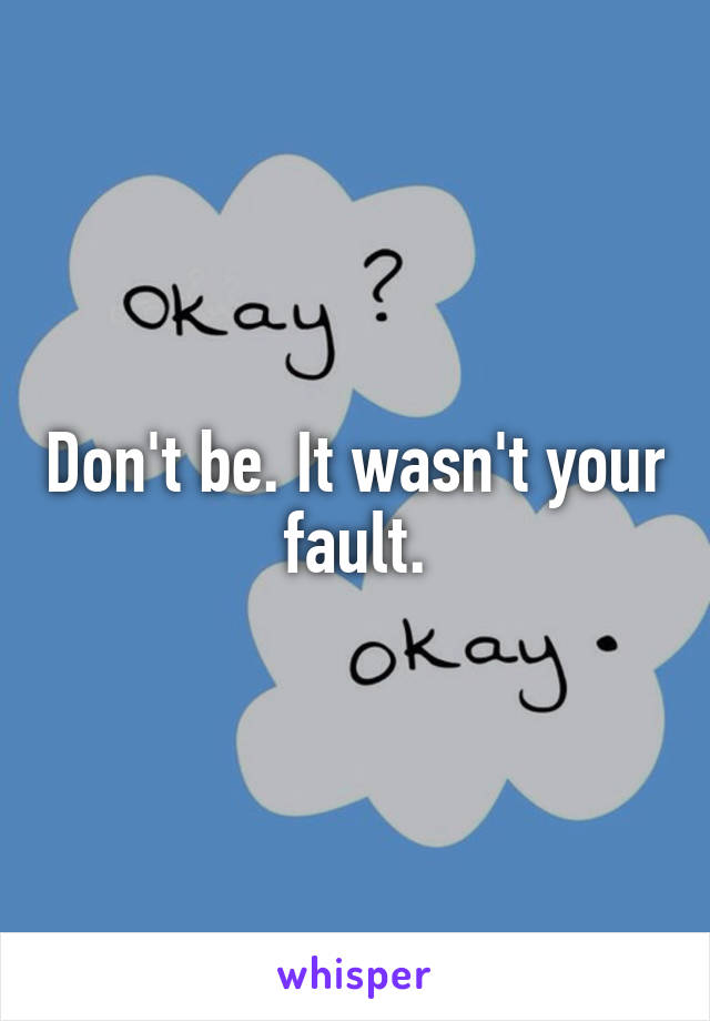 Don't be. It wasn't your fault.