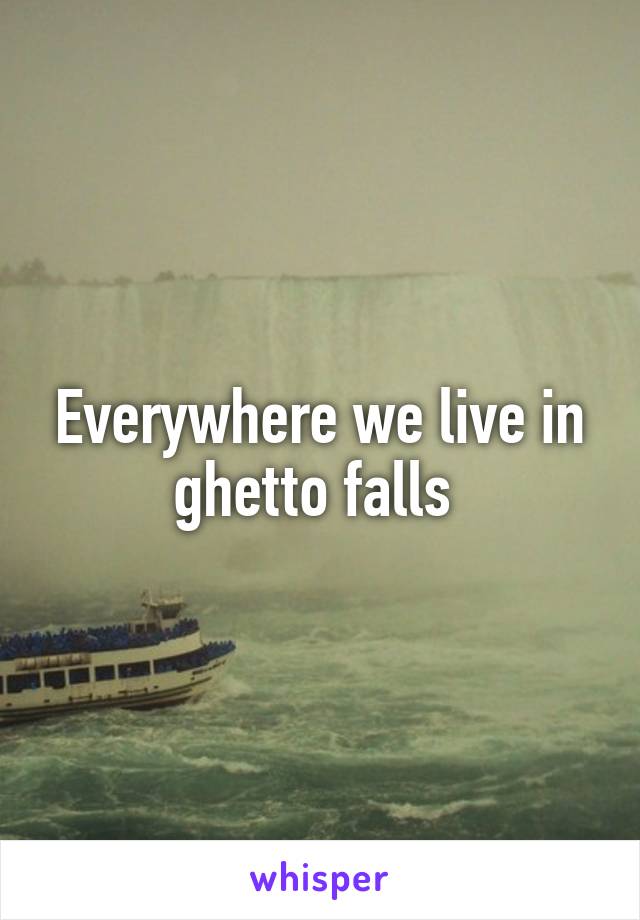 Everywhere we live in ghetto falls 