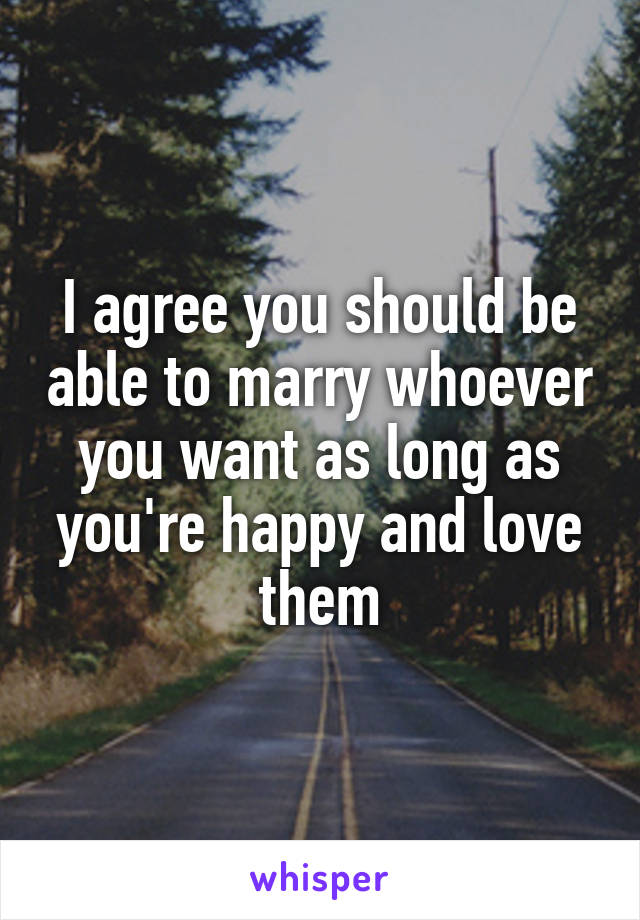 I agree you should be able to marry whoever you want as long as you're happy and love them