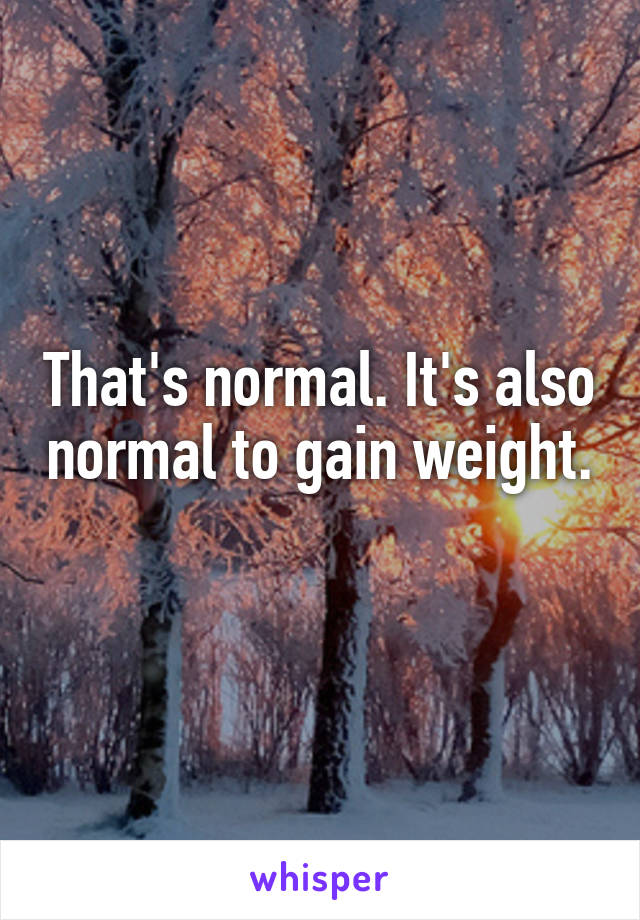 That's normal. It's also normal to gain weight. 
