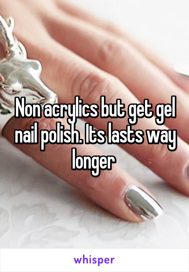 Non acrylics but get gel nail polish. Its lasts way longer 