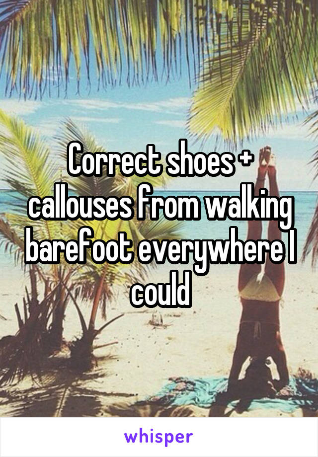 Correct shoes + callouses from walking barefoot everywhere I could