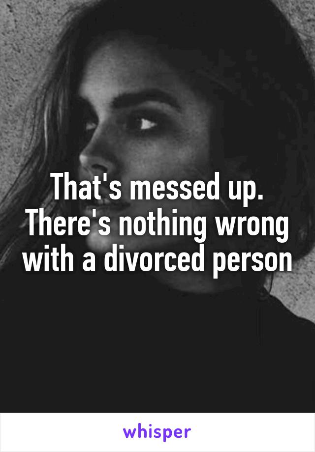 That's messed up. There's nothing wrong with a divorced person