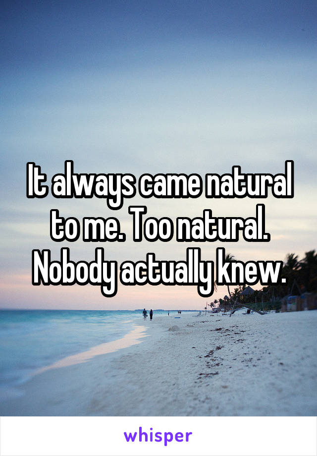 It always came natural to me. Too natural.
Nobody actually knew.