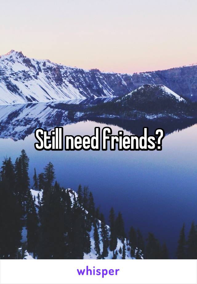 Still need friends?