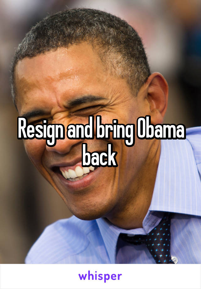 Resign and bring Obama back 