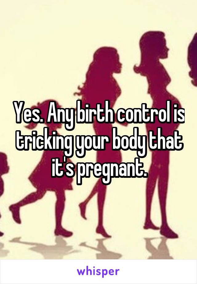 Yes. Any birth control is tricking your body that it's pregnant.