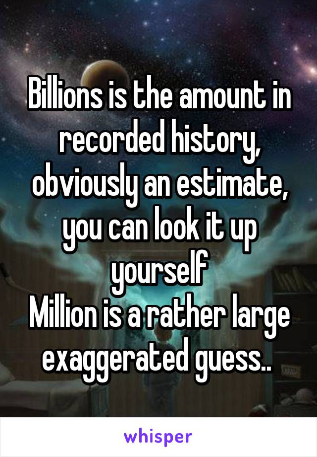 Billions is the amount in recorded history, obviously an estimate, you can look it up yourself
Million is a rather large exaggerated guess.. 