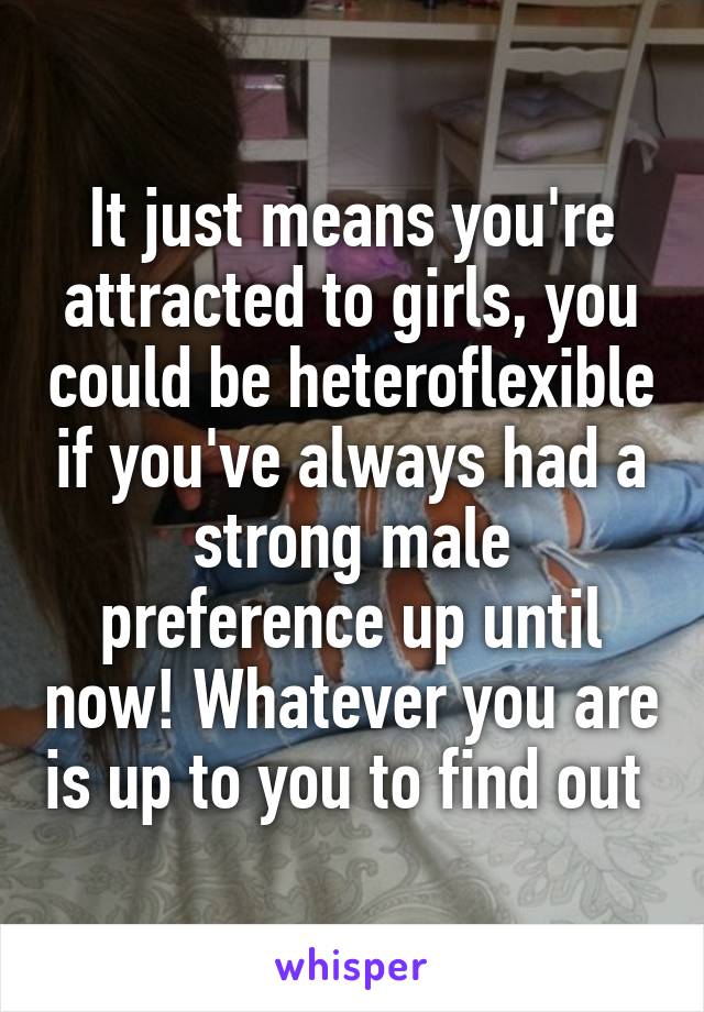 It just means you're attracted to girls, you could be heteroflexible if you've always had a strong male preference up until now! Whatever you are is up to you to find out 