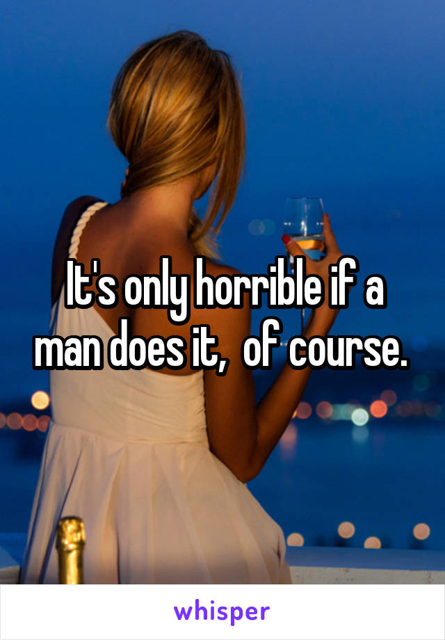 It's only horrible if a man does it,  of course. 