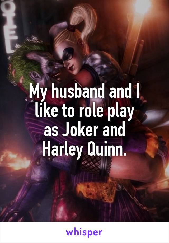 My husband and I
like to role play
as Joker and
Harley Quinn.