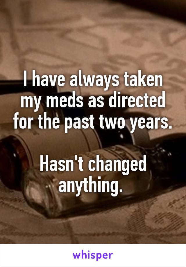 I have always taken my meds as directed for the past two years. 
Hasn't changed anything. 