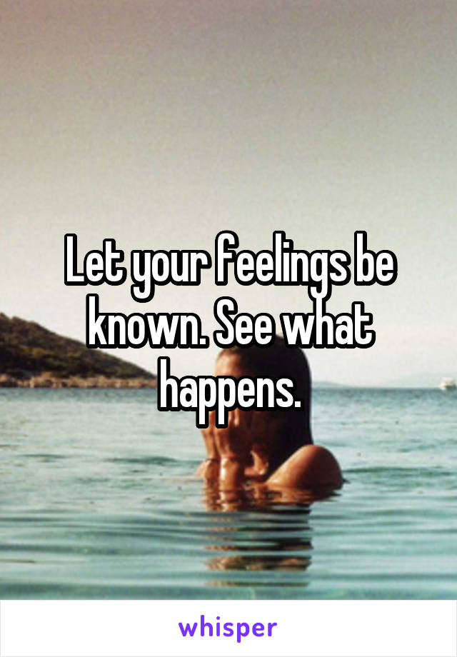 Let your feelings be known. See what happens.