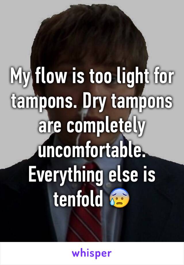 My flow is too light for tampons. Dry tampons are completely uncomfortable. Everything else is tenfold 😰