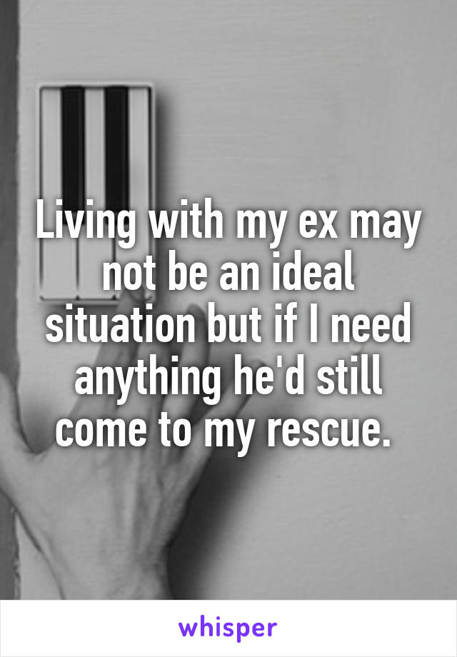 Living with my ex may not be an ideal situation but if I need anything he'd still come to my rescue. 