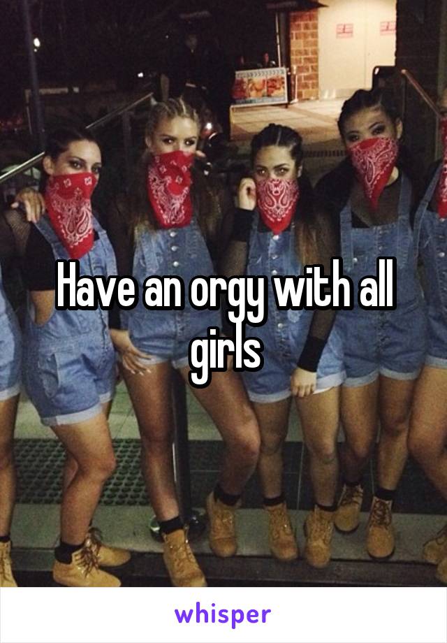 Have an orgy with all girls