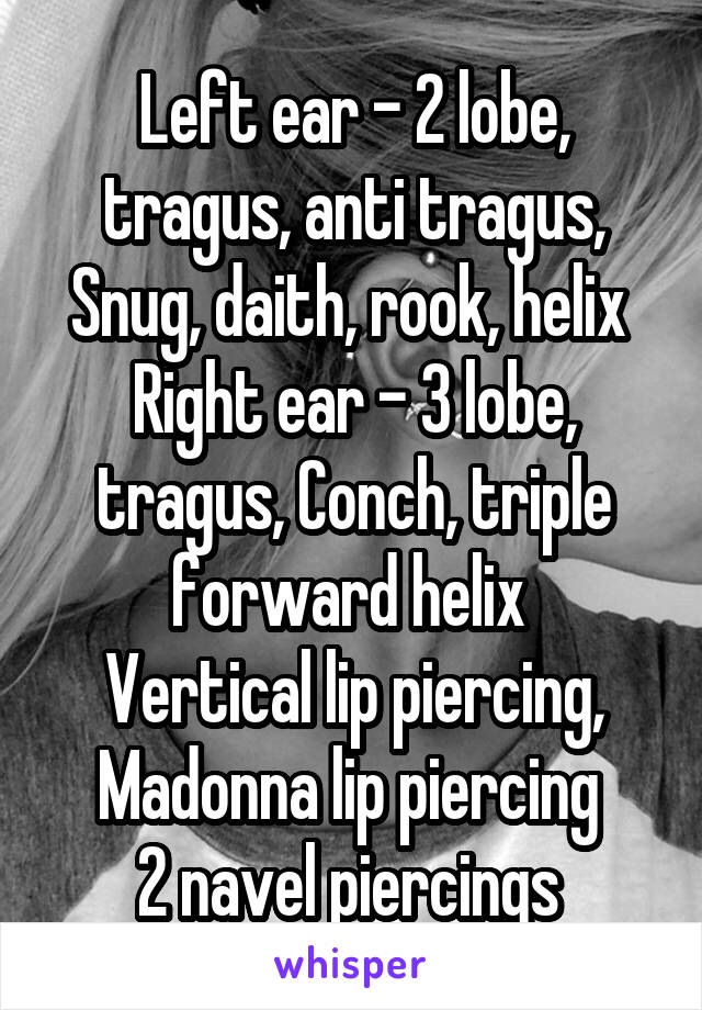 Left ear - 2 lobe, tragus, anti tragus, Snug, daith, rook, helix 
Right ear - 3 lobe, tragus, Conch, triple forward helix 
Vertical lip piercing, Madonna lip piercing 
2 navel piercings 