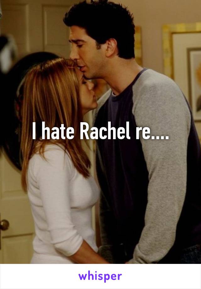 I hate Rachel re....
