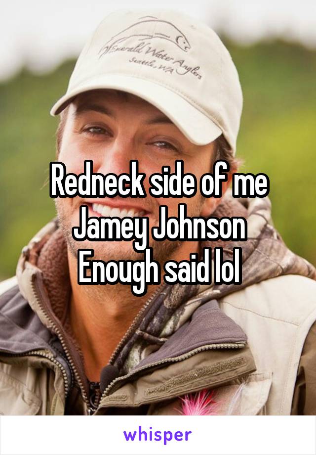 Redneck side of me
Jamey Johnson
Enough said lol