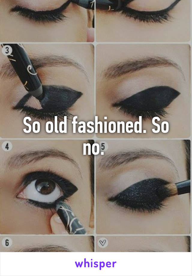 So old fashioned. So no. 