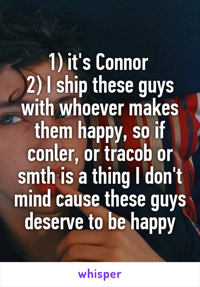 1) it's Connor 
2) I ship these guys with whoever makes them happy, so if conler, or tracob or smth is a thing I don't mind cause these guys deserve to be happy